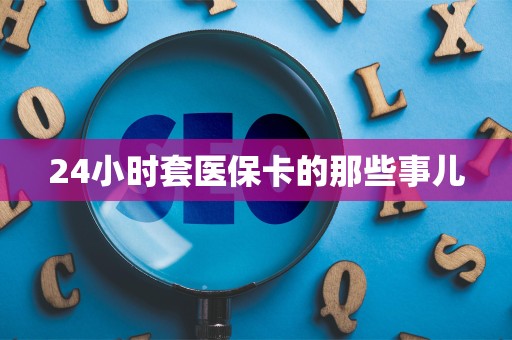上饶24小时套医保卡的那些事儿
