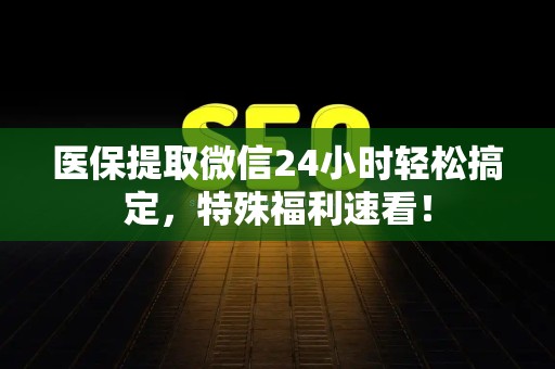 上饶医保提取微信24小时轻松搞定，特殊福利速看！