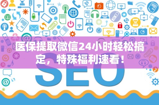 上饶医保提取微信24小时轻松搞定，特殊福利速看！