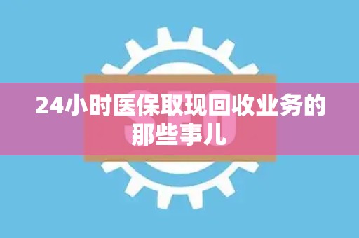 上饶24小时医保取现回收业务的那些事儿
