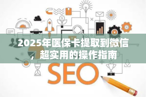 上饶2025年医保卡提取到微信，超实用的操作指南