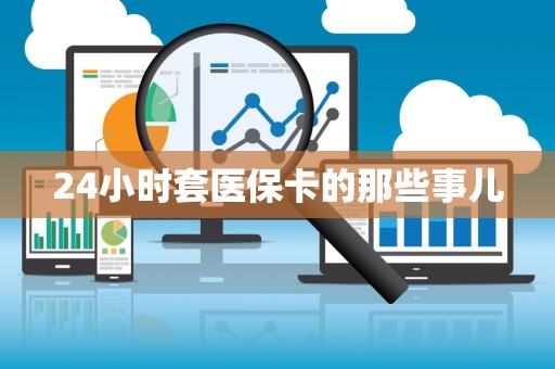 上饶24小时套医保卡的那些事儿