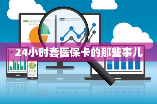 上饶24小时套医保卡的那些事儿