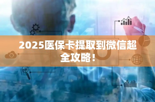 上饶2025医保卡提取到微信超全攻略！