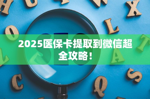 上饶2025医保卡提取到微信超全攻略！