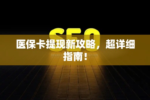 上饶医保卡提现新攻略，超详细指南！