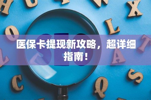 上饶医保卡提现新攻略，超详细指南！