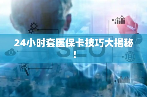 上饶24小时套医保卡技巧大揭秘！