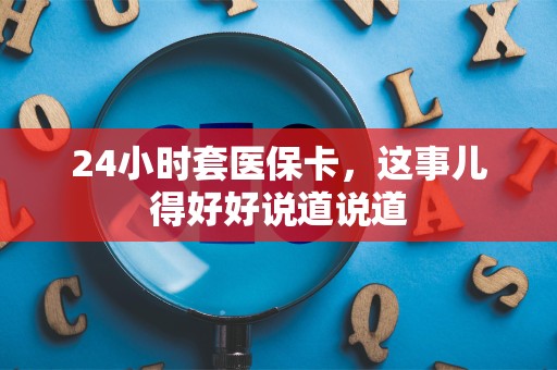 上饶24小时套医保卡，这事儿得好好说道说道
