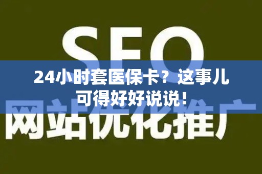 上饶24小时套医保卡？这事儿可得好好说说！