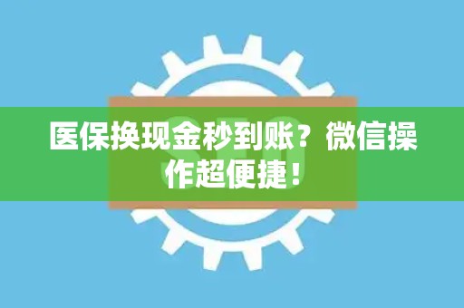 上饶医保换现金秒到账？微信操作超便捷！