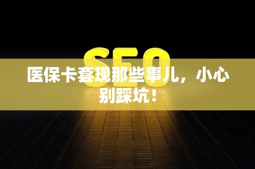 上饶医保卡套现那些事儿，小心别踩坑！