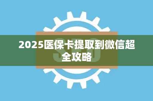 上饶2025医保卡提取到微信超全攻略