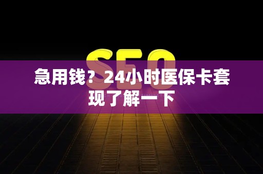 上饶急用钱？24小时医保卡套现了解一下