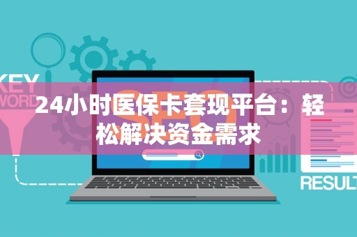 上饶24小时医保卡套现平台：轻松解决资金需求