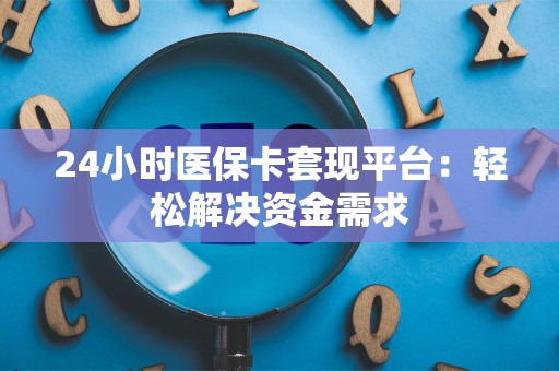 上饶24小时医保卡套现平台：轻松解决资金需求