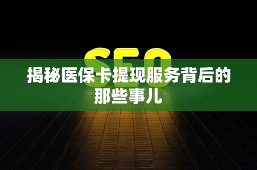 上饶揭秘医保卡提现服务背后的那些事儿