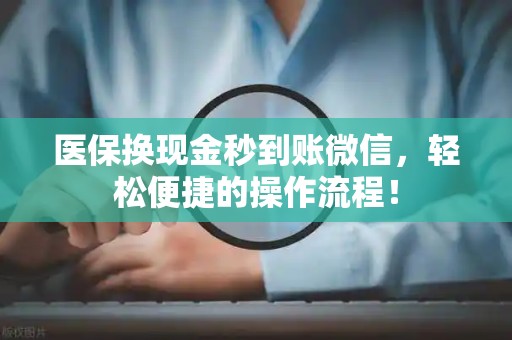 上饶医保换现金秒到账微信，轻松便捷的操作流程！