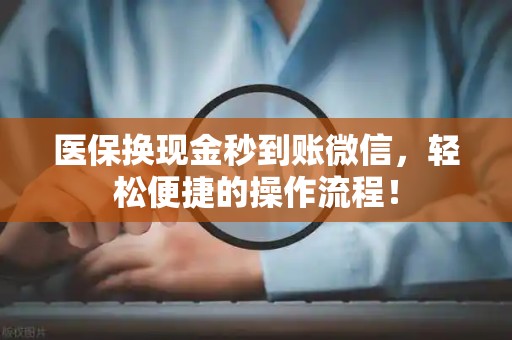 上饶医保换现金秒到账微信，轻松便捷的操作流程！