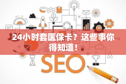 上饶24小时套医保卡？这些事你得知道！