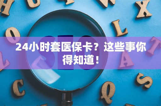 上饶24小时套医保卡？这些事你得知道！