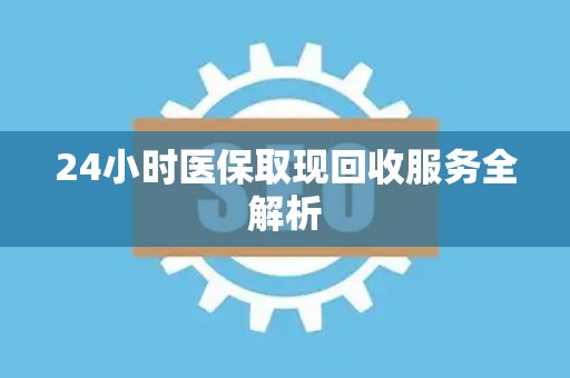 上饶24小时医保取现回收服务全解析