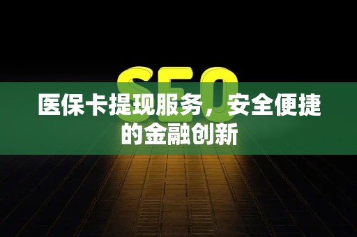 上饶医保卡提现服务，安全便捷的金融创新
