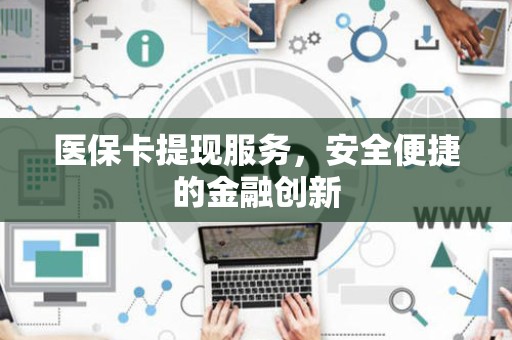 上饶医保卡提现服务，安全便捷的金融创新