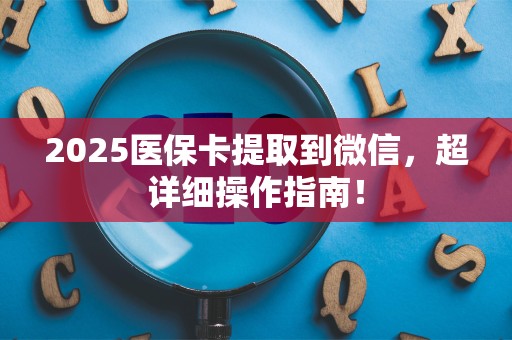 上饶2025医保卡提取到微信，超详细操作指南！