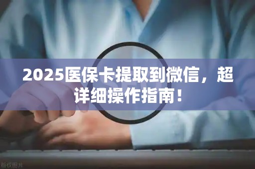 上饶2025医保卡提取到微信，超详细操作指南！