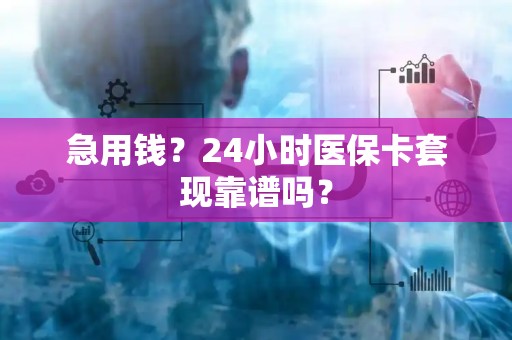 上饶急用钱？24小时医保卡套现靠谱吗？