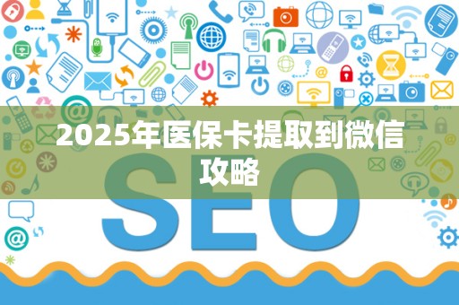 上饶2025年医保卡提取到微信攻略