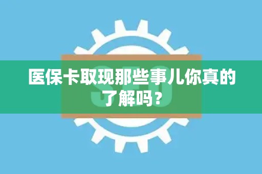 上饶医保卡取现那些事儿你真的了解吗？