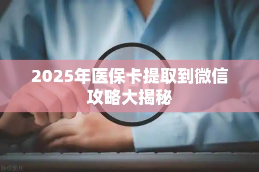 上饶2025年医保卡提取到微信攻略大揭秘
