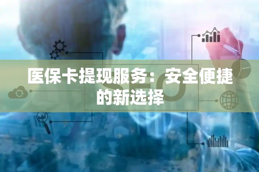 上饶医保卡提现服务：安全便捷的新选择