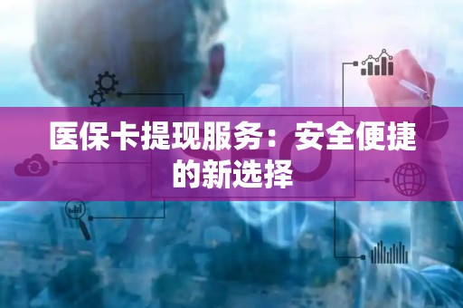 上饶医保卡提现服务：安全便捷的新选择