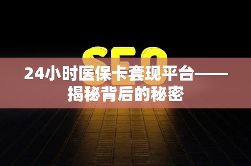 上饶24小时医保卡套现平台——揭秘背后的秘密