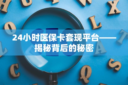 上饶24小时医保卡套现平台——揭秘背后的秘密
