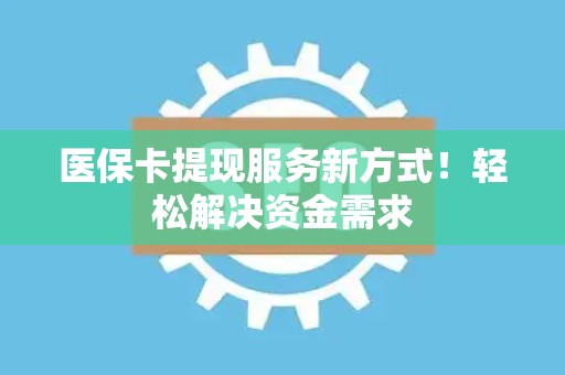 上饶医保卡提现服务新方式！轻松解决资金需求