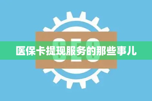 上饶医保卡提现服务的那些事儿