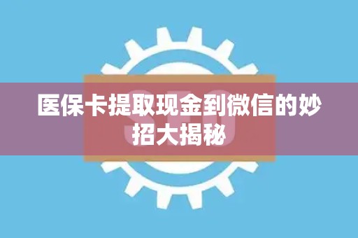 上饶医保卡提取现金到微信的妙招大揭秘