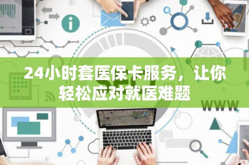 上饶24小时套医保卡服务，让你轻松应对就医难题