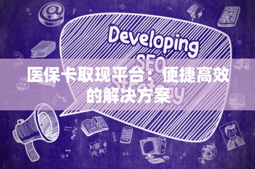 上饶医保卡取现平台：便捷高效的解决方案