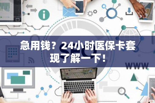 上饶急用钱？24小时医保卡套现了解一下！