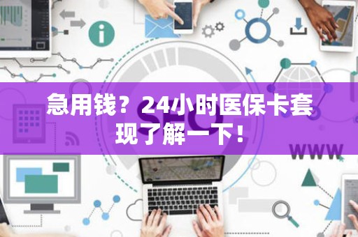 上饶急用钱？24小时医保卡套现了解一下！