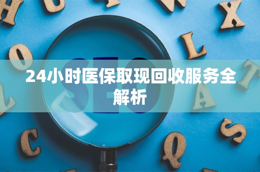 上饶24小时医保取现回收服务全解析