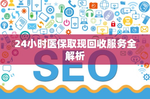 上饶24小时医保取现回收服务全解析