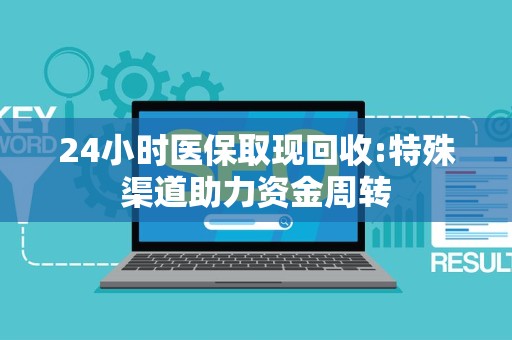 上饶24小时医保取现回收:特殊渠道助力资金周转