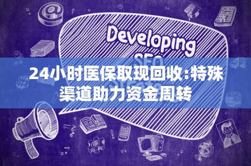 上饶24小时医保取现回收:特殊渠道助力资金周转