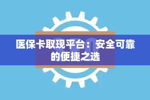 上饶医保卡取现平台：安全可靠的便捷之选